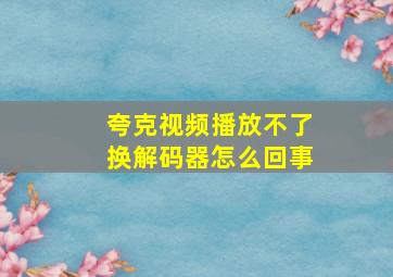 夸克视频播放不了换解码器怎么回事