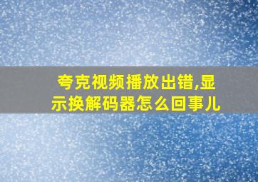 夸克视频播放出错,显示换解码器怎么回事儿