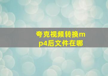 夸克视频转换mp4后文件在哪