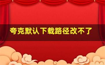 夸克默认下载路径改不了