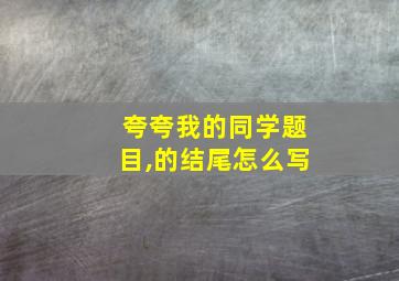 夸夸我的同学题目,的结尾怎么写