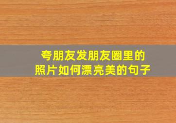 夸朋友发朋友圈里的照片如何漂亮美的句子