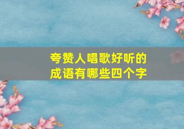 夸赞人唱歌好听的成语有哪些四个字