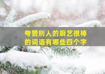 夸赞别人的厨艺很棒的词语有哪些四个字