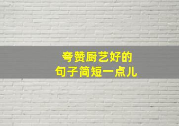 夸赞厨艺好的句子简短一点儿