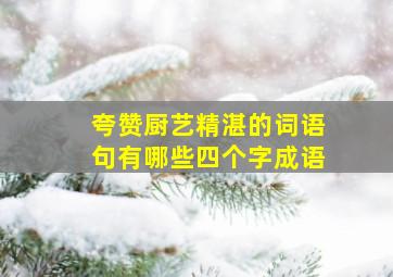 夸赞厨艺精湛的词语句有哪些四个字成语