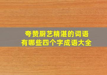 夸赞厨艺精湛的词语有哪些四个字成语大全