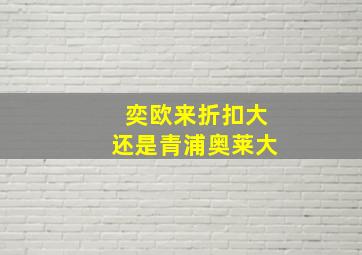 奕欧来折扣大还是青浦奥莱大