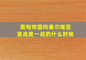 奥匈帝国向塞尔维亚宣战是一战的什么时候