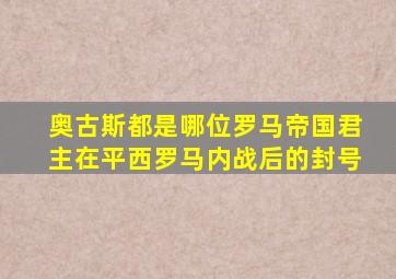 奥古斯都是哪位罗马帝国君主在平西罗马内战后的封号