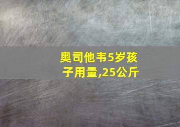 奥司他韦5岁孩子用量,25公斤