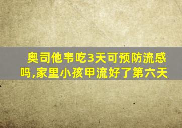 奥司他韦吃3天可预防流感吗,家里小孩甲流好了第六天