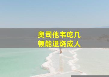 奥司他韦吃几顿能退烧成人