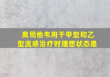 奥司他韦用于甲型和乙型流感治疗时理想状态是