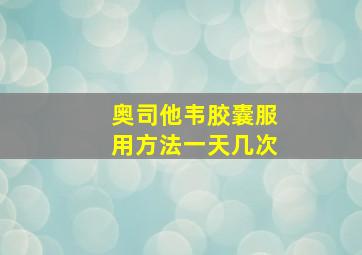 奥司他韦胶囊服用方法一天几次