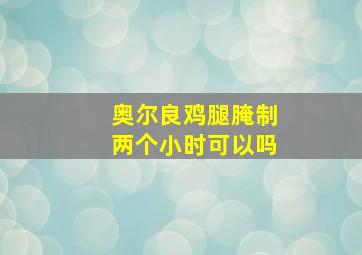 奥尔良鸡腿腌制两个小时可以吗