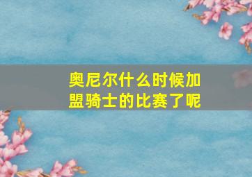 奥尼尔什么时候加盟骑士的比赛了呢