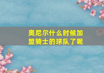 奥尼尔什么时候加盟骑士的球队了呢