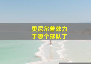 奥尼尔曾效力于哪个球队了