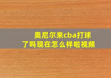 奥尼尔来cba打球了吗现在怎么样啦视频