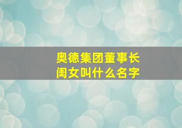 奥德集团董事长闺女叫什么名字