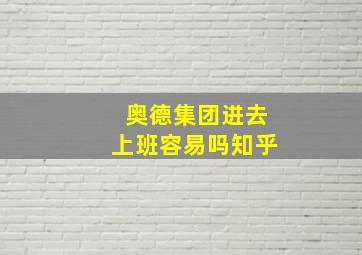 奥德集团进去上班容易吗知乎