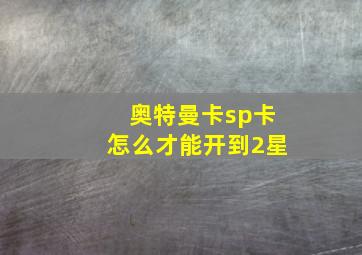 奥特曼卡sp卡怎么才能开到2星