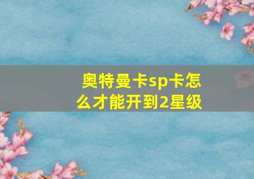 奥特曼卡sp卡怎么才能开到2星级