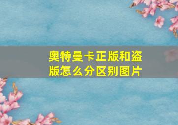 奥特曼卡正版和盗版怎么分区别图片