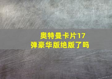 奥特曼卡片17弹豪华版绝版了吗