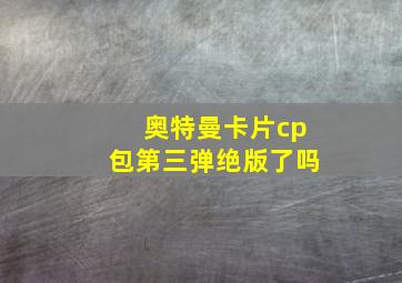 奥特曼卡片cp包第三弹绝版了吗