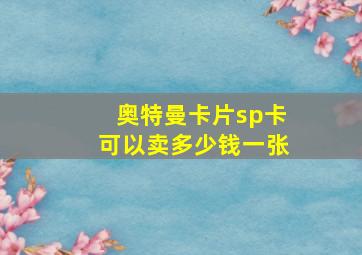 奥特曼卡片sp卡可以卖多少钱一张