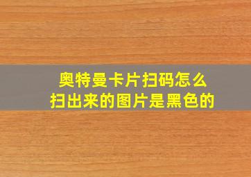 奥特曼卡片扫码怎么扫出来的图片是黑色的