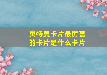 奥特曼卡片最厉害的卡片是什么卡片