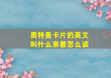 奥特曼卡片的英文叫什么来着怎么读