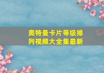 奥特曼卡片等级排列视频大全集最新