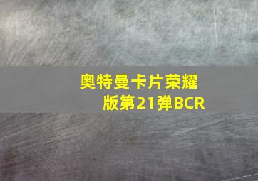 奥特曼卡片荣耀版第21弹BCR