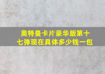 奥特曼卡片豪华版第十七弹现在具体多少钱一包