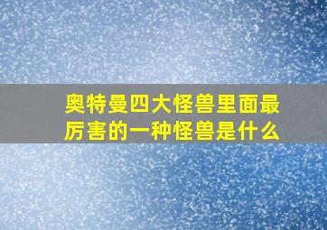 奥特曼四大怪兽里面最厉害的一种怪兽是什么