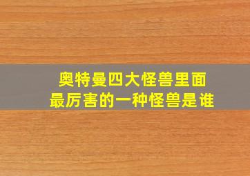 奥特曼四大怪兽里面最厉害的一种怪兽是谁