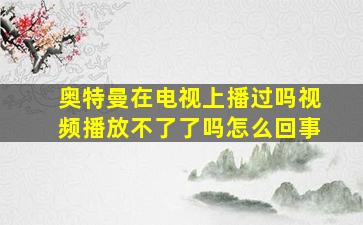 奥特曼在电视上播过吗视频播放不了了吗怎么回事