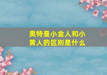 奥特曼小金人和小黄人的区别是什么