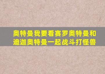 奥特曼我要看赛罗奥特曼和迪迦奥特曼一起战斗打怪兽