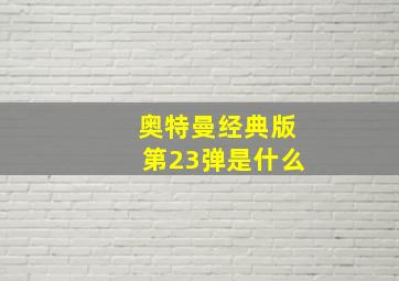 奥特曼经典版第23弹是什么