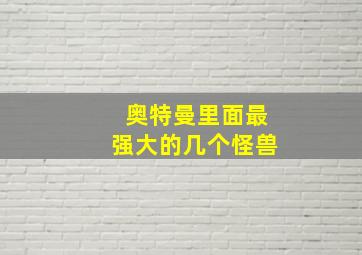 奥特曼里面最强大的几个怪兽