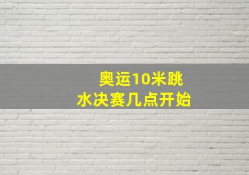 奥运10米跳水决赛几点开始