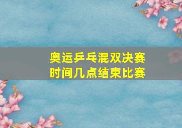 奥运乒乓混双决赛时间几点结束比赛