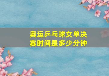 奥运乒乓球女单决赛时间是多少分钟