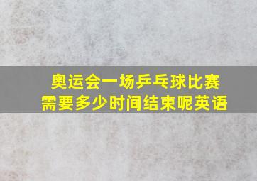 奥运会一场乒乓球比赛需要多少时间结束呢英语