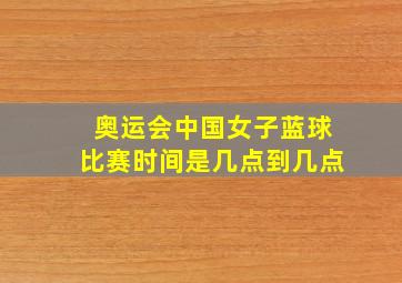 奥运会中国女子蓝球比赛时间是几点到几点